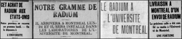 Montage of four newspaper headlines placed side by side. The first is titled This purchase of radium from the United States - Our province will receive a gram on Monday. - It will be deposited at the University. The second is titled Our gram of radium - It will arrive in Montreal on Monday and will be installed in the laboratories of the University of Montreal. The third is titled Radium at the University of Montreal. The fourth is titled Delivery in Montreal of a shipment of radium - The precious package was entrusted this morning to the University of Montreal. - A fortune.